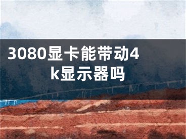 3080显卡能带动4k显示器吗