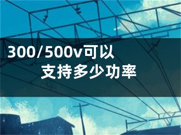 300/500v可以支持多少功率