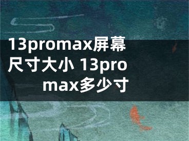 13promax屏幕尺寸大小 13promax多少寸