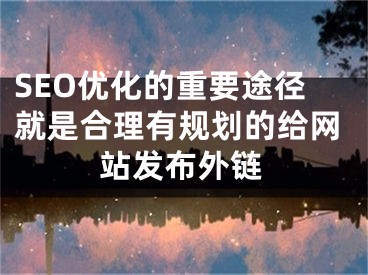 SEO优化的重要途径就是合理有规划的给网站发布外链