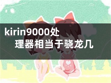 kirin9000处理器相当于骁龙几