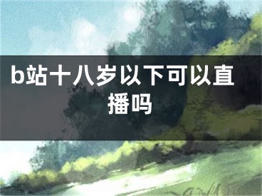 b站十八岁以下可以直播吗
