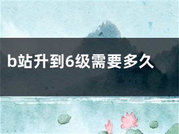 b站升到6级需要多久