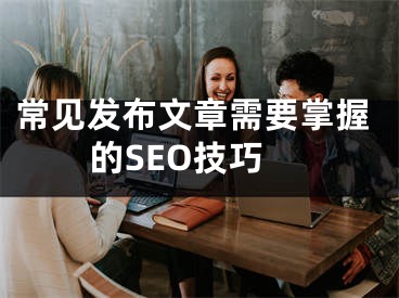 常见发布文章需要掌握的SEO技巧