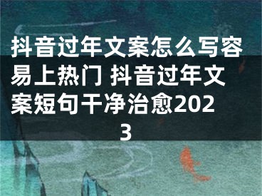 抖音过年文案怎么写容易上热门 抖音过年文案短句干净治愈2023