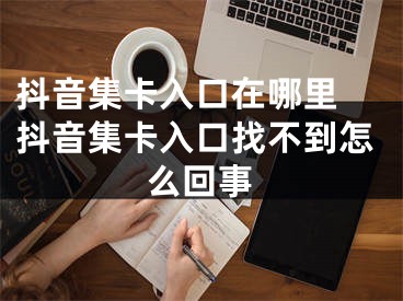 抖音集卡入口在哪里 抖音集卡入口找不到怎么回事