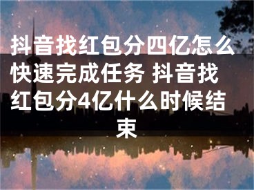 抖音找红包分四亿怎么快速完成任务 抖音找红包分4亿什么时候结束