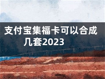 支付宝集福卡可以合成几套2023