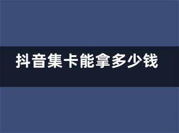 抖音集卡能拿多少钱