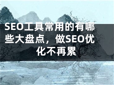 SEO工具常用的有哪些大盘点，做SEO优化不再累