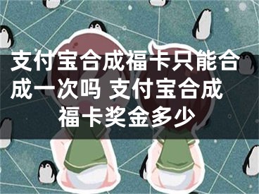 支付宝合成福卡只能合成一次吗 支付宝合成福卡奖金多少