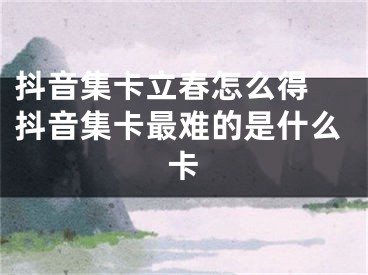 抖音集卡立春怎么得 抖音集卡最难的是什么卡