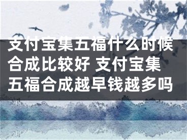 支付宝集五福什么时候合成比较好 支付宝集五福合成越早钱越多吗