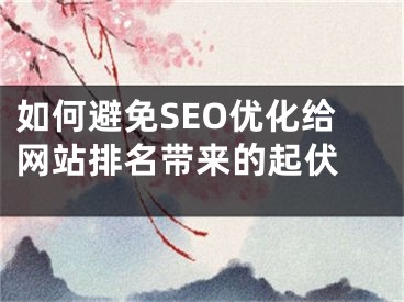 如何避免SEO优化给网站排名带来的起伏 