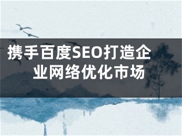 携手百度SEO打造企业网络优化市场