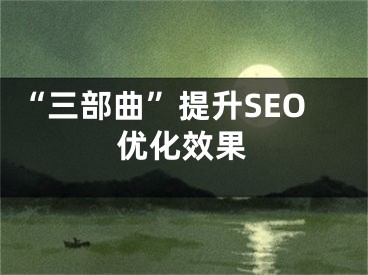 “三部曲”提升SEO优化效果