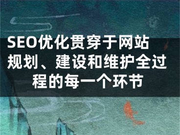 SEO优化贯穿于网站规划、建设和维护全过程的每一个环节