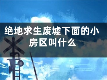 绝地求生废墟下面的小房区叫什么