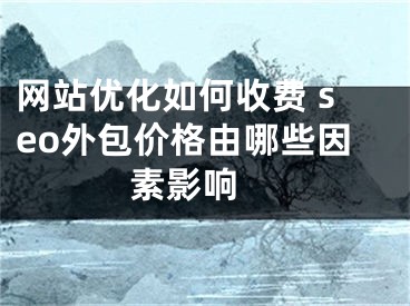 网站优化如何收费 seo外包价格由哪些因素影响 