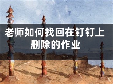 老师如何找回在钉钉上删除的作业