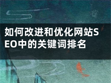 如何改进和优化网站SEO中的关键词排名 
