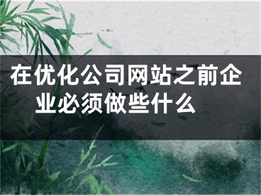 在优化公司网站之前企业必须做些什么 