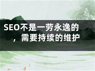 SEO不是一劳永逸的，需要持续的维护