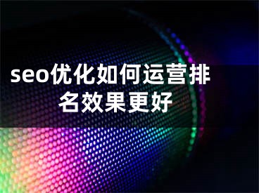 seo优化如何运营排名效果更好 