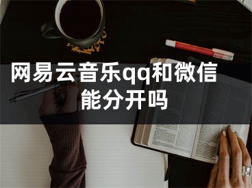 网易云音乐qq和微信能分开吗