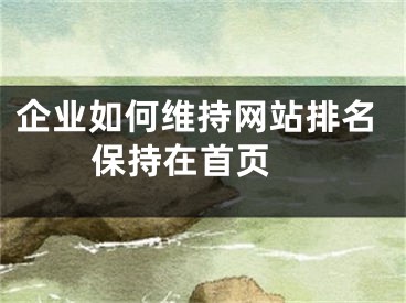 企业如何维持网站排名保持在首页 