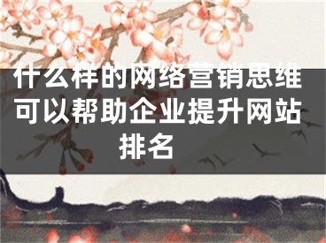 什么样的网络营销思维可以帮助企业提升网站排名 