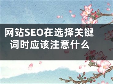 网站SEO在选择关键词时应该注意什么 