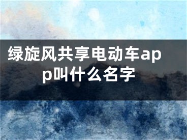 绿旋风共享电动车app叫什么名字