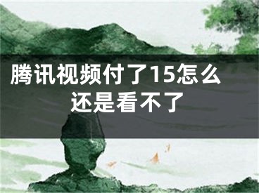 腾讯视频付了15怎么还是看不了