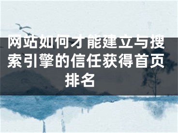 网站如何才能建立与搜索引擎的信任获得首页排名 