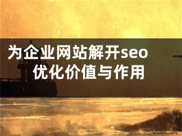 为企业网站解开seo优化价值与作用