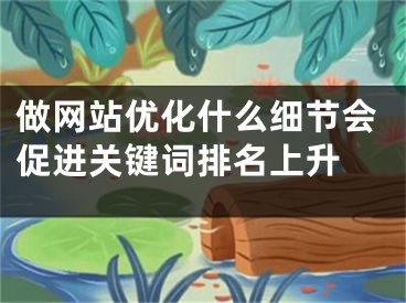 做网站优化什么细节会促进关键词排名上升 