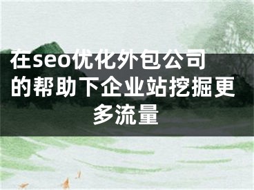 在seo优化外包公司的帮助下企业站挖掘更多流量 