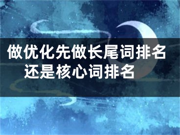 做优化先做长尾词排名还是核心词排名 