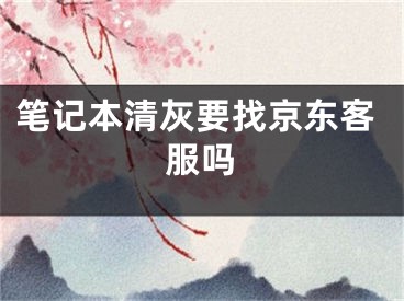 笔记本清灰要找京东客服吗