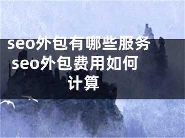 seo外包有哪些服务 seo外包费用如何计算 