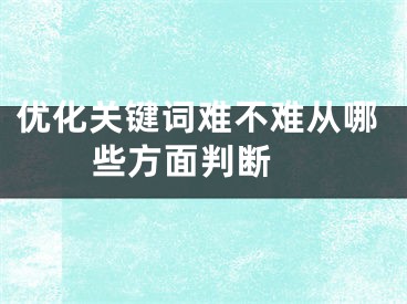 优化关键词难不难从哪些方面判断 