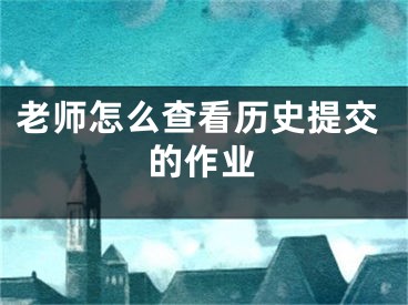 老师怎么查看历史提交的作业