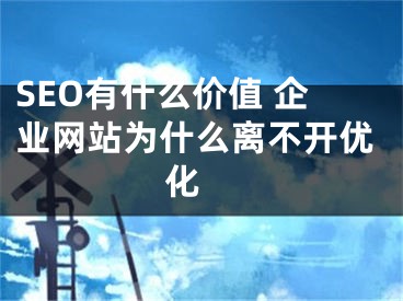 SEO有什么价值 企业网站为什么离不开优化  