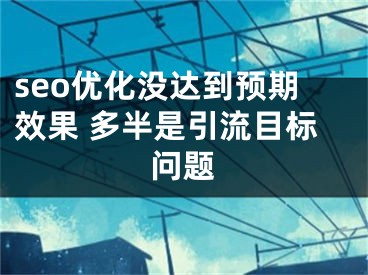 seo优化没达到预期效果 多半是引流目标问题