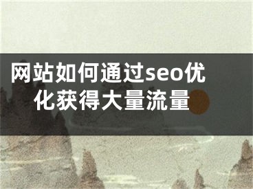 网站如何通过seo优化获得大量流量  