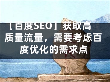 【百度SEO】获取高质量流量，需要考虑百度优化的需求点