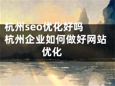 杭州seo优化好吗 杭州企业如何做好网站优化 