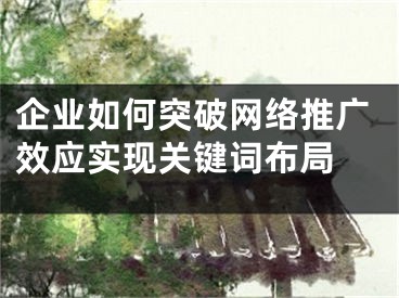 企业如何突破网络推广效应实现关键词布局 