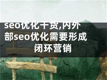 seo优化干货,内外部seo优化需要形成闭环营销